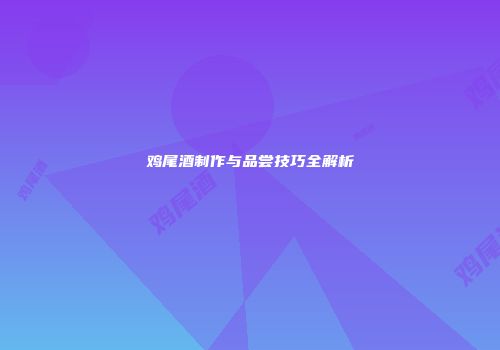 鸡尾酒制作与品尝技巧全解析