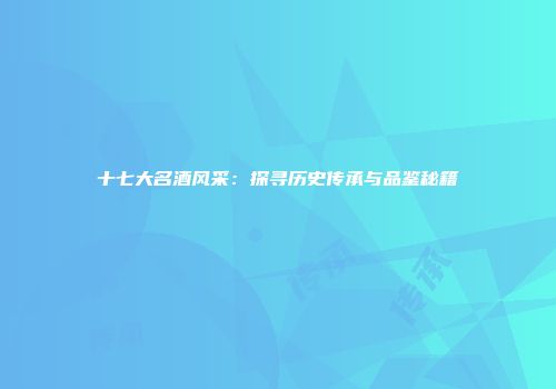 十七大名酒风采：探寻历史传承与品鉴秘籍