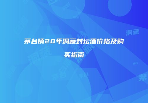茅台镇20年洞藏封坛酒价格及购买指南