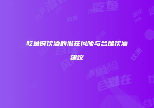 吃鱼时饮酒的潜在风险与合理饮酒建议