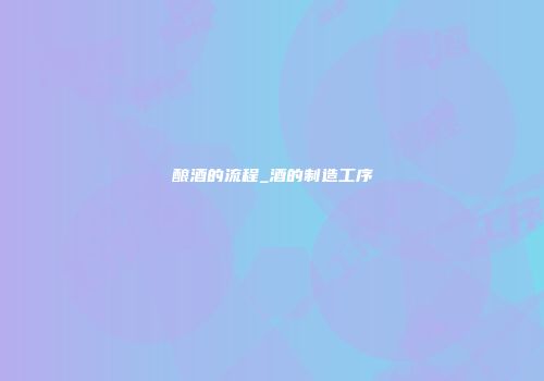 酿酒的流程_酒的制造工序