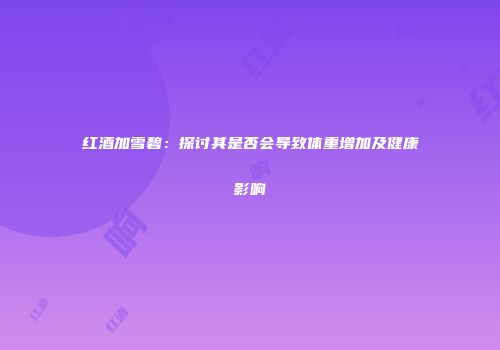 红酒加雪碧：探讨其是否会导致体重增加及健康影响