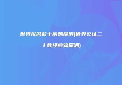 世界排名前十的鸡尾酒(世界公认二十款经典鸡尾酒)