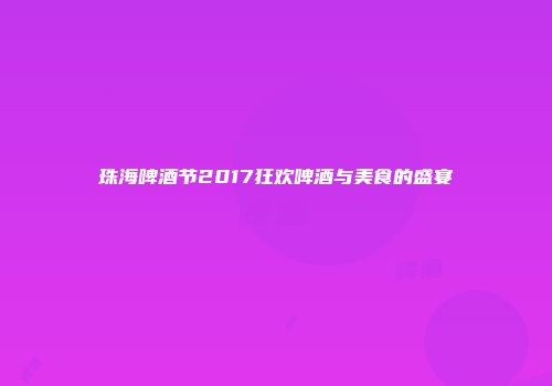珠海啤酒节2017狂欢啤酒与美食的盛宴
