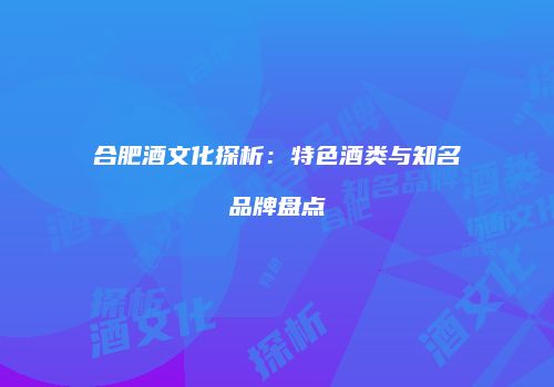 合肥酒文化探析：特色酒类与知名品牌盘点