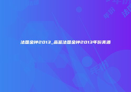 法国金钟2013_品鉴法国金钟2013年份美酒
