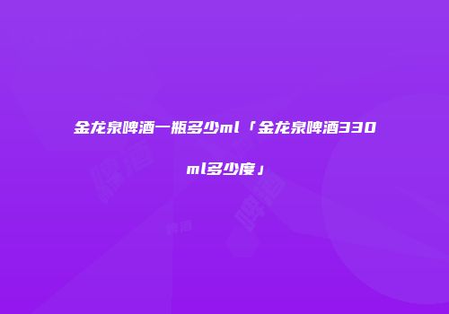 金龙泉啤酒一瓶多少ml「金龙泉啤酒330ml多少度」