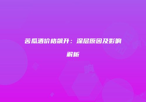 苦瓜酒价格飙升：深层原因及影响解析