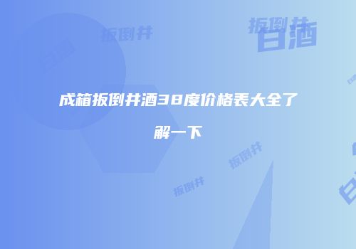 成箱扳倒井酒38度价格表大全了解一下