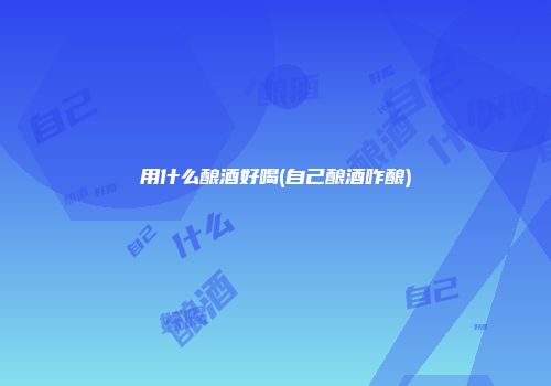 用什么酿酒好喝(自己酿酒咋酿)