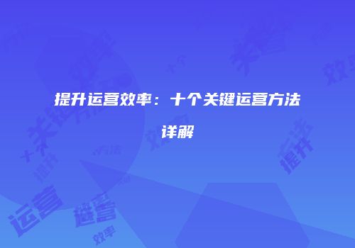 提升运营效率：十个关键运营方法详解