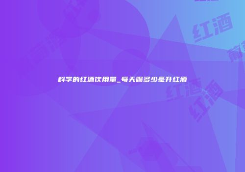 科学的红酒饮用量_每天喝多少毫升红酒