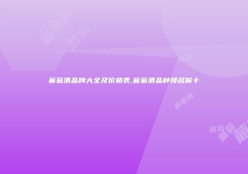 葡萄酒品牌大全及价格表,葡萄酒品种排名前十