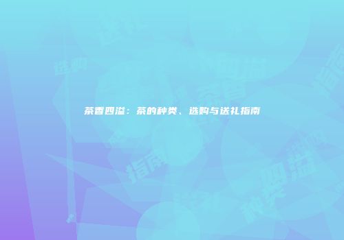 茶香四溢：茶的种类、选购与送礼指南