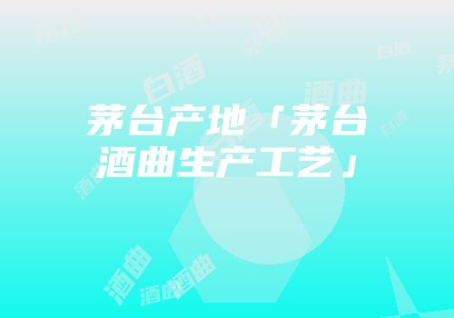 茅台产地「茅台酒曲生产工艺」