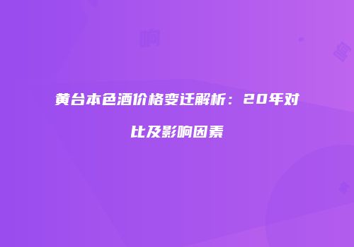 黄台本色酒价格变迁解析：20年对比及影响因素