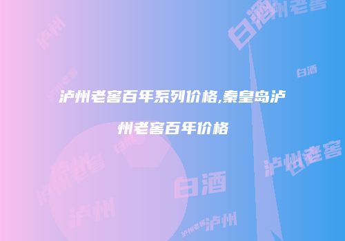 泸州老窖百年系列价格,秦皇岛泸州老窖百年价格