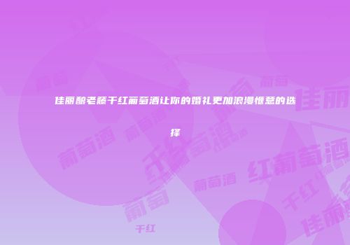 佳丽酿老藤干红葡萄酒让你的婚礼更加浪漫惬意的选择