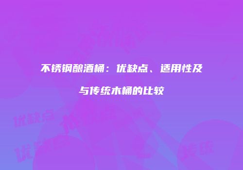 不锈钢酿酒桶：优缺点、适用性及与传统木桶的比较
