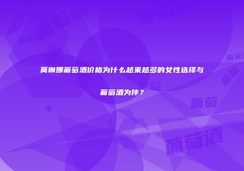 莫琳娜葡萄酒价格为什么越来越多的女性选择与葡萄酒为伴？