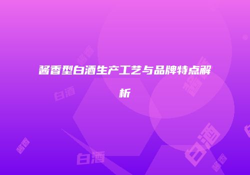 酱香型白酒生产工艺与品牌特点解析