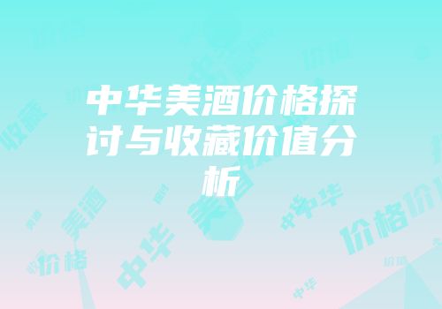 中华美酒价格探讨与收藏价值分析
