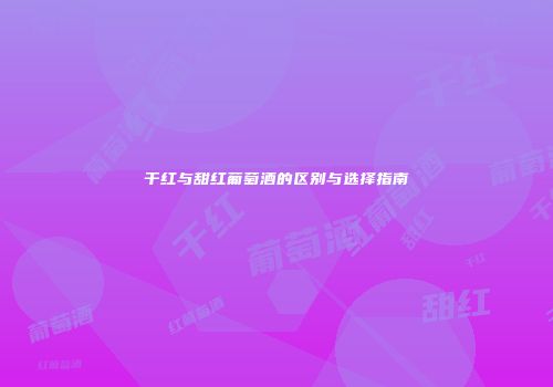 干红与甜红葡萄酒的区别与选择指南