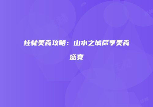 桂林美食攻略：山水之城尽享美食盛宴