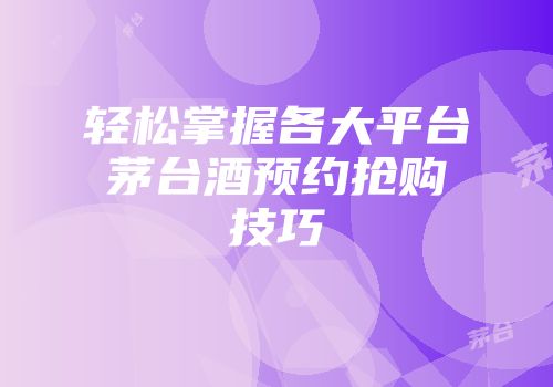 轻松掌握各大平台茅台酒预约抢购技巧