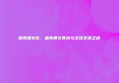 探索酒文化：酒类英文表达与全球交流之道