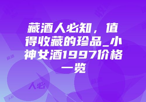 藏酒人必知，值得收藏的珍品_小神女酒1997价格一览
