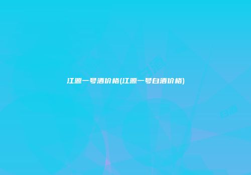 江源一号酒价格(江源一号白酒价格)