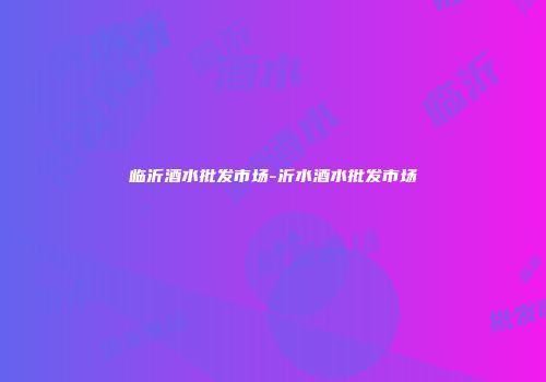 临沂酒水批发市场-沂水酒水批发市场