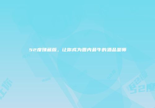 52度臻藏版，让你成为圈内最牛的酒品鉴师