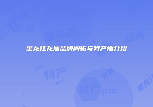 黑龙江龙酒品牌解析与特产酒介绍