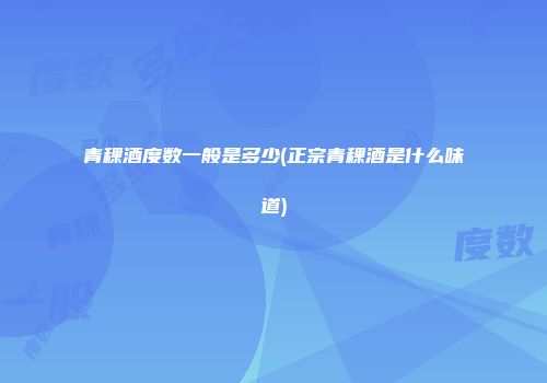 青稞酒度数一般是多少(正宗青稞酒是什么味道)