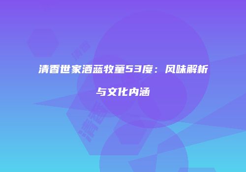清香世家酒蓝牧童53度：风味解析与文化内涵