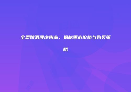 全麦啤酒健康指南：揭秘黑市价格与购买策略