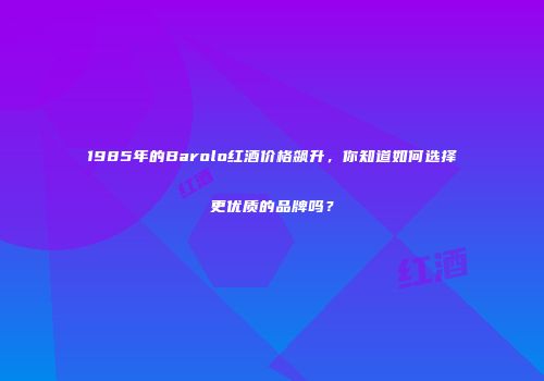 1985年的Barolo红酒价格飙升，你知道如何选择更优质的品牌吗？