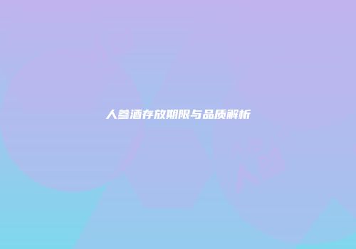 人参酒存放期限与品质解析