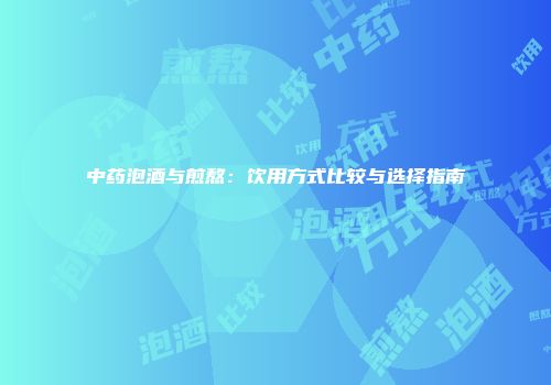 中药泡酒与煎熬：饮用方式比较与选择指南
