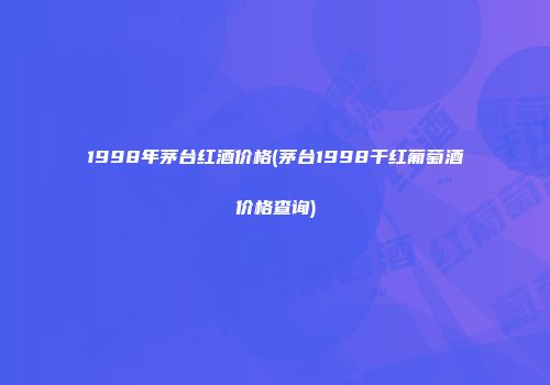 1998年茅台红酒价格(茅台1998干红葡萄酒价格查询)