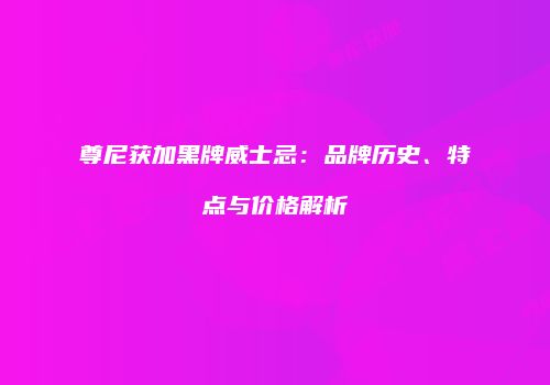 尊尼获加黑牌威士忌：品牌历史、特点与价格解析