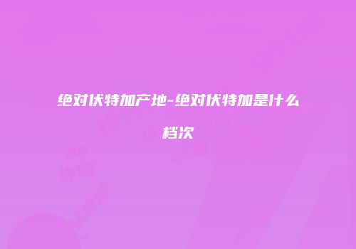 绝对伏特加产地-绝对伏特加是什么档次