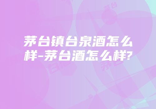 茅台镇台泉酒怎么样-茅台酒怎么样?