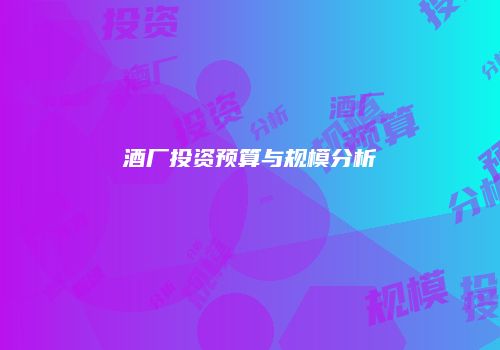 酒厂投资预算与规模分析