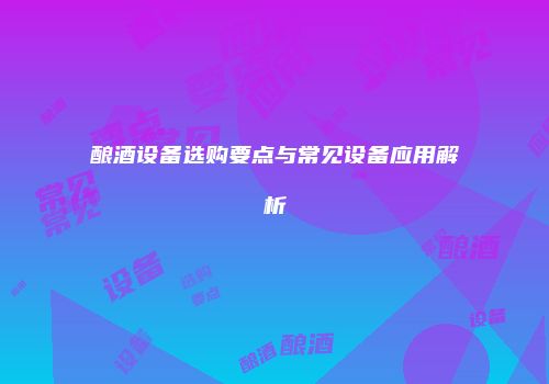 酿酒设备选购要点与常见设备应用解析
