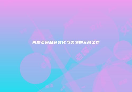 青檀老窖品味文化与美酒的交融之作