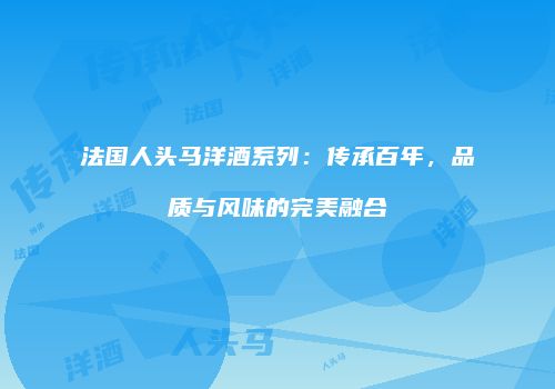 法国人头马洋酒系列：传承百年，品质与风味的完美融合