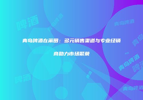 青岛啤酒在莆田：多元销售渠道与专业经销商助力市场繁荣